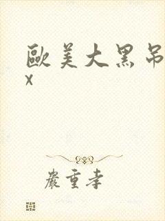 欧美大黑吊ⅹxx 欧美大黑吊ⅹxx