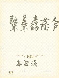 欧美老女人擦毛茸茸的阴户