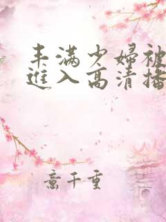 丰满少妇被猛烈进入高清播放百零