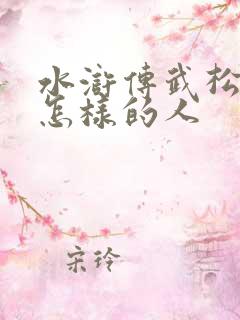 水浒传武松是个怎样的人 水浒传武松是个怎样的人