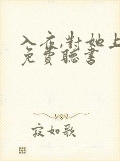 入夜,对她上瘾免费听书