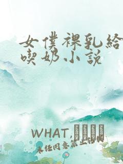 女仆裸乳给主人吃奶小说