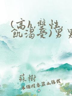 (高h,双性,饥渴受)男男小说