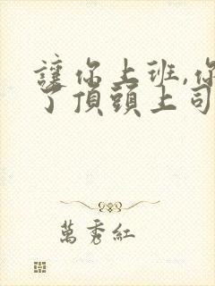 让你上班,你娶了顶头上司完整版