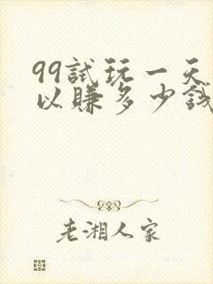 99试玩一天可以赚多少钱