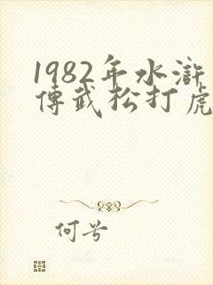 1982年水浒传武松打虎第几集 1982年水浒传武松打虎第几集