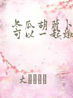 冬瓜胡萝卜排骨可以一起炖吗 冬瓜胡萝卜排骨可以一起炖吗