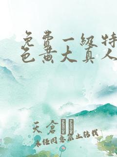 免费一级特黄特色黄大真人片录像