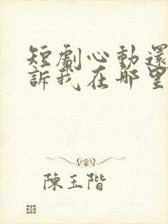 短剧心动还请告诉我在哪里看