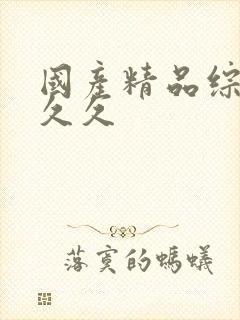 国产精品综合久久久 国产精品综合久久久