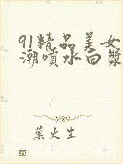 91精品美女高潮喷水白浆