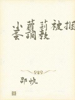 小萝莉被捆绑跳蛋调教 小萝莉被捆绑跳蛋调教