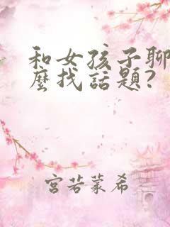 和女孩子聊天怎么找话题?
