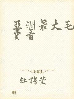 亚洲最大毛片免费看