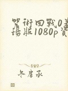 咒术回战0卷剧场版1080p资源 咒术回战0卷剧场版1080p资源
