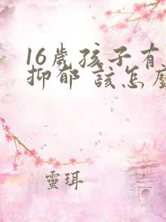 16岁孩子有点抑郁 该怎么疏导