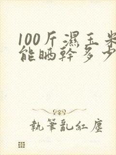 100斤湿玉米能晒干多少斤干玉米