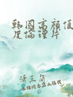 韩国高颜值大尺度伦理片