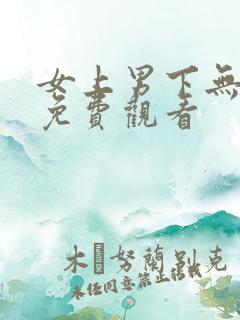 女上男下无遮挡免费观看 女上男下无遮挡免费观看