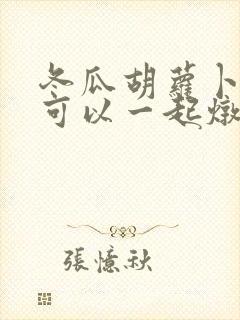 冬瓜胡萝卜排骨可以一起炖吗