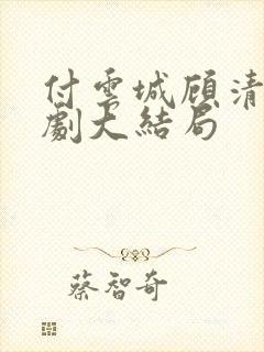 付云城顾清欢短剧大结局