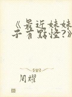 《最近妹妹的样子有点怪?》 《最近妹妹的样子有点怪?》
