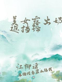 美女露出奶头无遮挡号 美女露出奶头无遮挡号