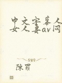 中文字幕人妻熟女人妻av网91精品