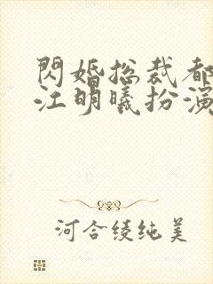 闪婚总裁都很穷江明曦扮演者 闪婚总裁都很穷江明曦扮演者