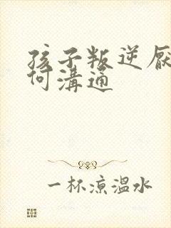 孩子叛逆厌学如何沟通