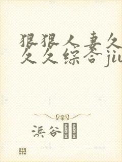 狠狠人妻久久久久久综合jiu
