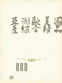 亚洲欧美国产国产综合精品一 亚洲欧美国产国产综合精品一