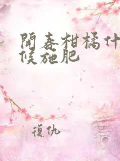 开春柑橘什么时候施肥