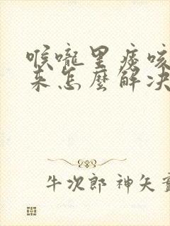 喉咙里痰咳不出来怎么解决