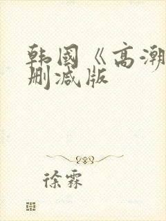 韩国《高潮》未删减版