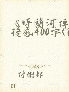 《呼兰河传》读后感400字(精彩3篇) 《呼兰河传》读后感400字(精彩3篇)