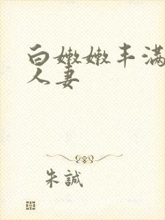 白嫩嫩丰满熟妇人妻
