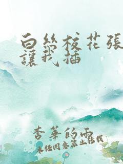 白丝校花张开腿让我插