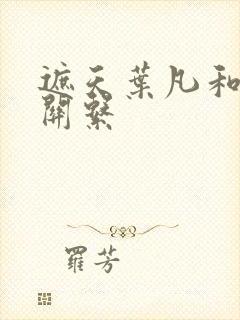 遮天叶凡和姜家关系 遮天叶凡和姜家关系