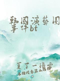韩国演艺圈悲惨事件bt