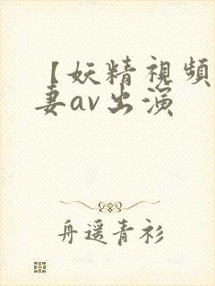 【妖精视频】人妻av出演 【妖精视频】人妻av出演