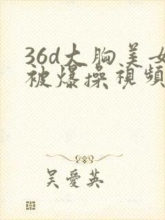36d大胸美女被爆操视频