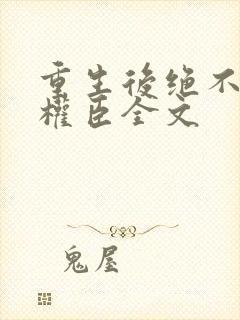 重生后绝不嫁给权臣全文