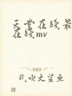 天堂在线最新版在线mv 天堂在线最新版在线mv