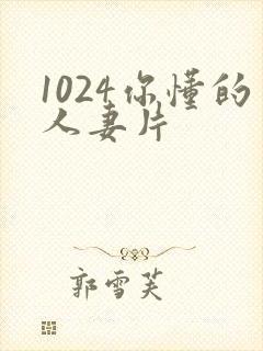 1024你懂的人妻片