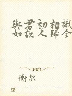 与君初相识,犹如故人归全诗