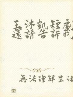 王沐凯短剧心动还请告诉我