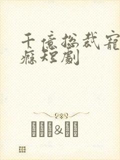 千亿总裁宠妻上瘾短剧