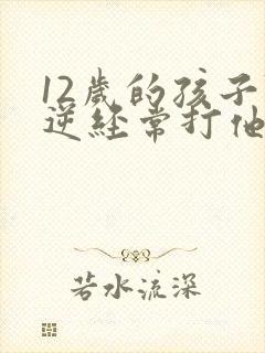 12岁的孩子叛逆经常打他妈妈