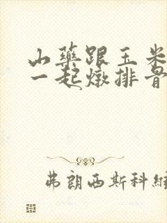 山药跟玉米可以一起炖排骨吗 山药跟玉米可以一起炖排骨吗